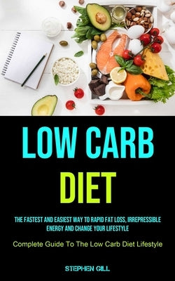 Low Carb Diet: The Fastest And Easiest Way To Rapid Fat Loss, Irrepressible Energy And Change Your Lifestyle (Complete Guide To The L by Gill, Stephen
