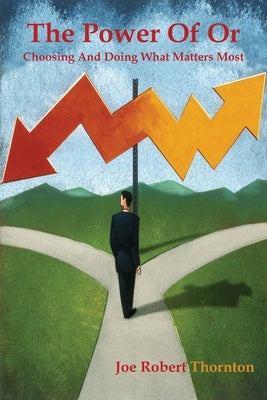 The Power Of Or: Choosing And Doing What Matters Most by Thornton, Joe Robert