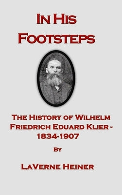 In His Footsteps The History of Wilhelm Friedrich Eduard Klier 1834-1907 by Heiner, Laverne Else