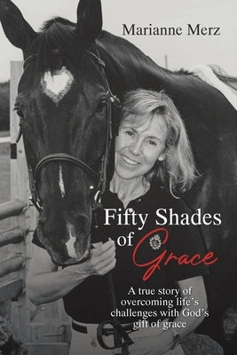 Fifty Shades of Grace: A true story of overcoming life's challenges with God's gift of grace by Merz, Marianne