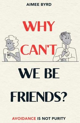 Why Can't We Be Friends?: Avoidance Is Not Purity by Byrd, Aimee