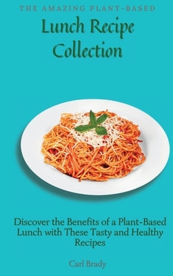 The Amazing Plant-Based Lunch Recipe Collection: Discover the Benefits of a Plant-Based Lunch with These Tasty and Healthy Recipes by Brady, Carl