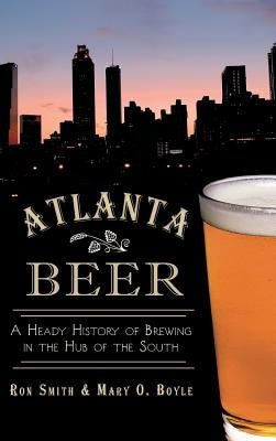 Atlanta Beer: A Heady History of Brewing in the Hub of the South by Smith, Ron