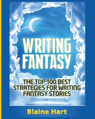 Writing Fantasy: The Top 100 Best Strategies For Writing Fantasy Stories by Hart, Blaine