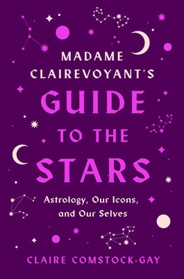 Madame Clairevoyant's Guide to the Stars: Astrology, Our Icons, and Our Selves by Comstock-Gay, Claire