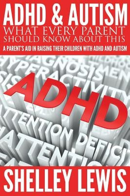 ADHD and Autism: What Every Parent Should Know about This: A Parent's Aid in Raising Their Children with ADHD and Autism by Lewis, Shelley