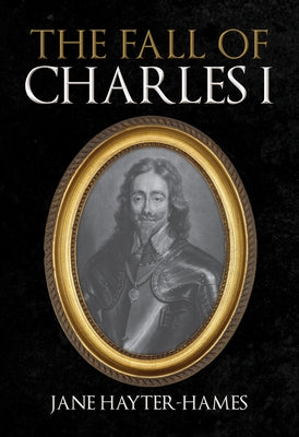 The Fall of Charles I by Hayter-Hames, Jane