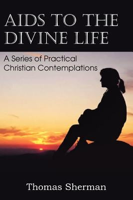 AIDS to the Divine Life a Series of Practical Christian Contemplations by Sherman, Thomas
