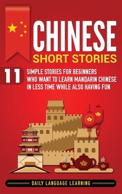 Chinese Short Stories: 11 Simple Stories for Beginners Who Want to Learn Mandarin Chinese in Less Time While Also Having Fun by Learning, Daily Language