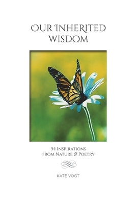 Our Inherited Wisdom: 54 Inspirations from Nature & Poetry by Vogt, Kate