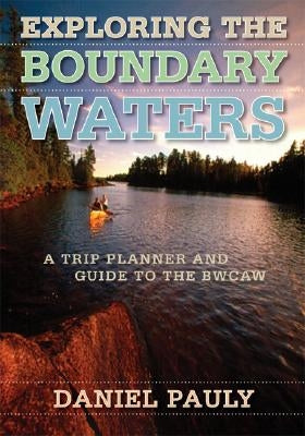 Exploring the Boundary Waters: A Trip Planner and Guide to the Bwcaw by Pauly, Daniel