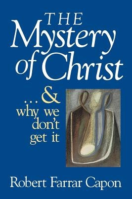 The Mystery of Christ & and Why We Don't Get It by Capon, Robert Farrar