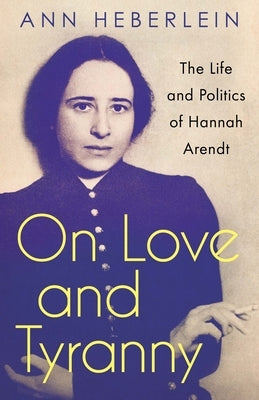 On Love and Tyranny: The Life and Politics of Hannah Arendt by Heberlein, Ann