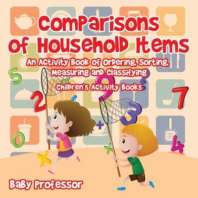Comparisons of Household Items - An Activity Book of Ordering, Sorting, Measuring and Classifying - Children's Activity Books by Baby Professor