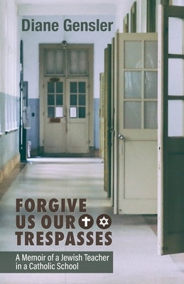 Forgive Us Our Trespasses: A memoir of a Jewish Teacher in a Catholic School by Gensler, Diane