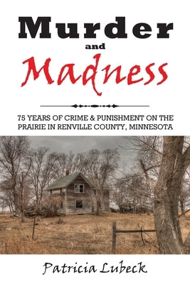 Murder and Madness: 75 Years of Crime and Punishment in Renville County Minnesota by Lubeck, Patricia