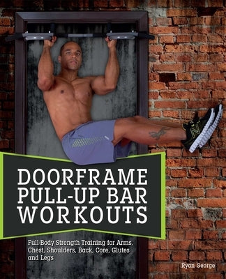 Doorframe Pull-Up Bar Workouts: Full-Body Strength Training for Arms, Chest, Shoulders, Back, Core, Glutes and Legs by George, Ryan