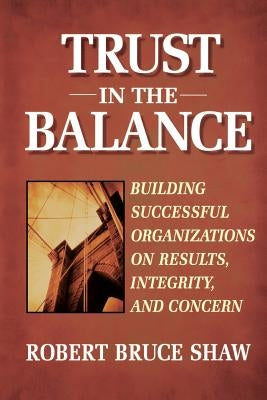Trust in the Balance: Building Successful Organizations on Results, Integrity, and Concern by Shaw, Robert Bruce