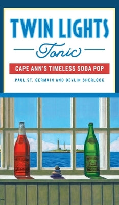 Twin Lights Tonic: Cape Ann's Timeless Soda Pop by Germain, Paul St