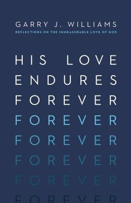 His Love Endures Forever: Reflections on the Immeasurable Love of God by Williams, Garry J.