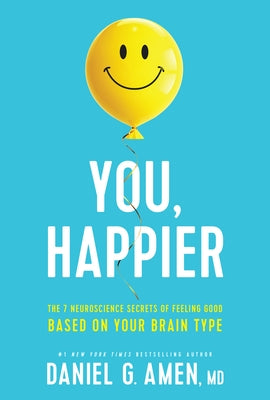 You, Happier: The 7 Neuroscience Secrets of Feeling Good Based on Your Brain Type by MD Daniel G. Amen