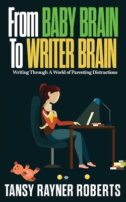 From Baby Brain to Writer Brain: Writing Through A World of Parenting Distractions by Rayner Roberts, Tansy