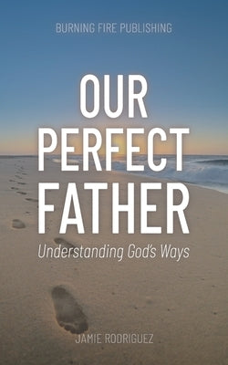 Our Perfect Father: Understanding God's Ways by Rodriguez, Jamie