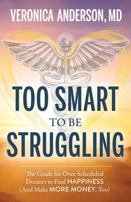 Too Smart to Be Struggling: The Guide for Over-Scheduled Doctors to Find Happiness (and Make More Money, Too) by Anderson, Veronica