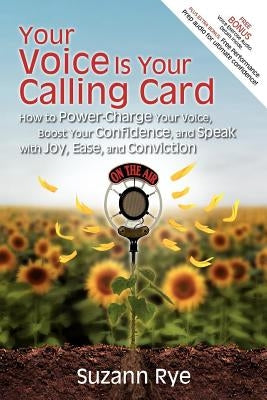 Your Voice Is Your Calling Card: How to Power-Charge Your Voice, Boost Your Confidence, and Speak with Joy, Ease, and Conviction by Rye, Suzann