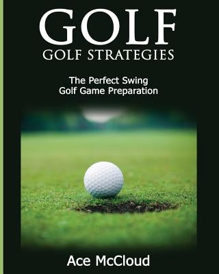 Golf: Golf Strategies: The Perfect Swing: Golf Game Preparation by McCloud, Ace
