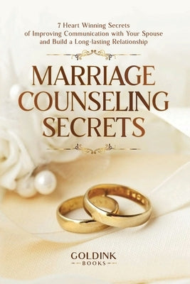 Marriage Counseling Secrets: 7 Heart Winning Secrets of Improving Communication with Your Spouse and Build a Long-lasting Relationship by Books, Goldink