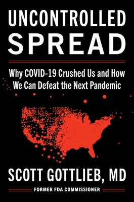 Uncontrolled Spread: Why Covid-19 Crushed Us and How We Can Defeat the Next Pandemic by Gottlieb, Scott