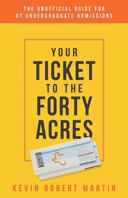Your Ticket to the Forty Acres: The Unofficial Guide for UT Undergraduate Admissions by Martin, Kevin Robert