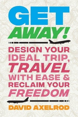 Get Away!: Design Your Ideal Trip, Travel with Ease, and Reclaim Your Freedom by Axelrod, David