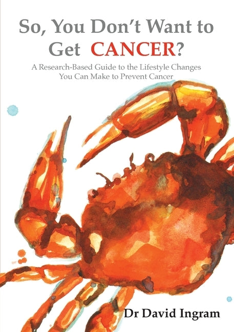 So, You Don't Want to Get CANCER?: A Research-Based Guide to the Lifestyle Changes You Can Make to Prevent Cancer by Ingram, David