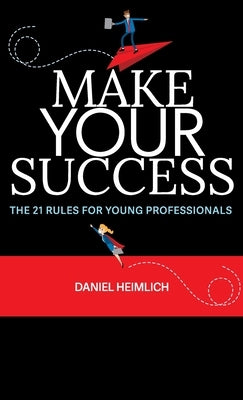 Make Your Success: The 21 Rules For Young Professionals by Heimlich, Daniel