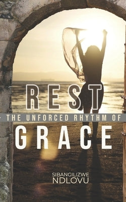 Rest The Unforced Rhythm of Grace by Ndlovu, Sibangilizwe