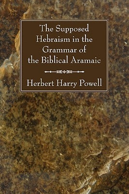 The Supposed Hebraisms in the Grammar of the Biblical Aramaic by Powell, Herbert Harry