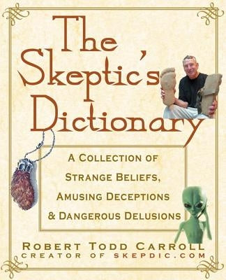 The Skeptic's Dictionary: A Collection of Strange Beliefs, Amusing Deceptions, and Dangerous Delusions by Carroll, Robert