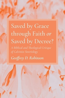 Saved by Grace through Faith or Saved by Decree? by Robinson, Geoffrey D.