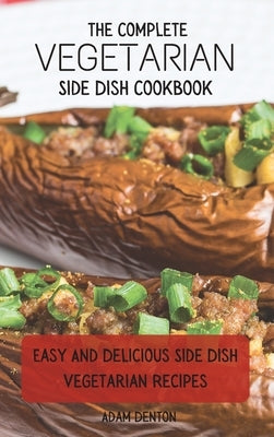 The Complete Vegetarian Side Dish Cookbook: Easy And Delicious Side Dish Vegetarian Recipes by Denton, Adam