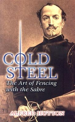 Cold Steel: The Art of Fencing with the Sabre by Hutton, Alfred