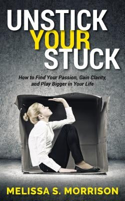 Unstick Your Stuck: How to Find Your Passion, Gain Clarity, and Play Bigger in Your Life by Morrison, Melissa S.