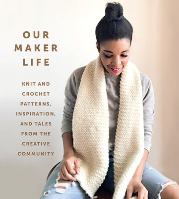 Our Maker Life: Knit and Crochet Patterns, Inspiration, and Tales from the Creative Community by Our Maker Life