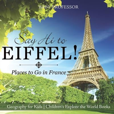 Say Hi to Eiffel! Places to Go in France - Geography for Kids Children's Explore the World Books by Baby Professor