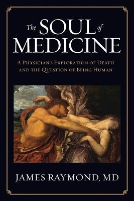 The Soul of Medicine: A Physician's Exploration of Death and the Question of Being Human by Raymond, MD James