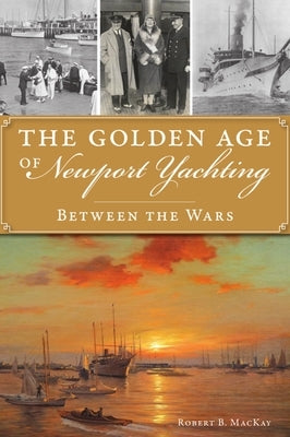 The Golden Age of Newport Yachting: Between the Wars by MacKay, Robert B.