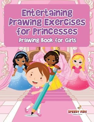 Entertaining Drawing Exercises for Princesses: Drawing Book for Girls by Speedy Kids