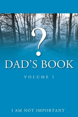 Dad's Book - Volume I by I. Am Not Important