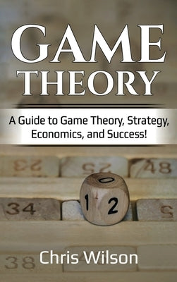 Game Theory: A Guide to Game Theory, Strategy, Economics, and Success! by Wilson, Chris